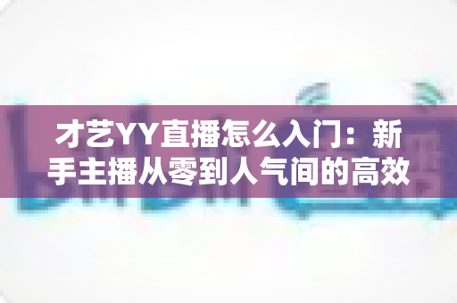 才艺YY直播怎么入门:新手主播从零到人气间的高效成长指南 才艺YY直播怎么入门:新手主播从零到人气间的高效成长指南