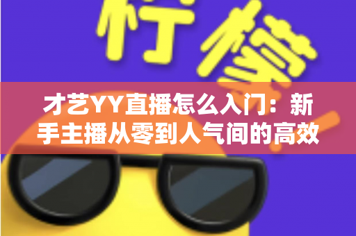 才艺YY直播怎么入门:新手主播从零到人气间的高效成长指南 才艺YY直播怎么入门:新手主播从零到人气间的高效成长指南