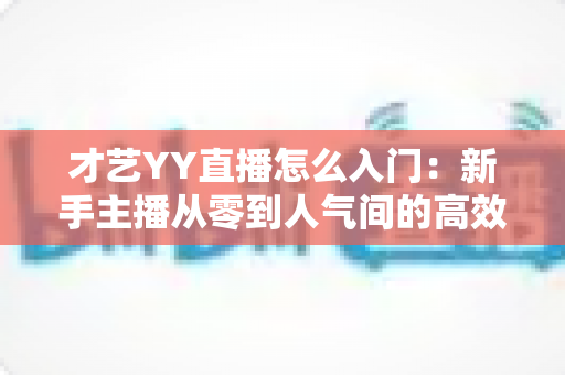 才艺YY直播怎么入门:新手主播从零到人气间的高效成长指南 才艺YY直播怎么入门:新手主播从零到人气间的高效成长指南