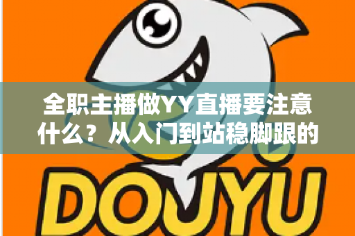 全职主播做YY直播要注意什么?从入门到站稳脚跟的实用避坑指南 全职主播做YY直播要注意什么?从入门到站稳脚跟的实用避坑指南