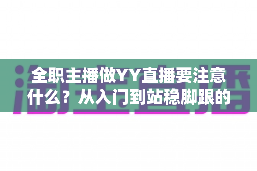 全职主播做YY直播要注意什么?从入门到站稳脚跟的实用避坑指南 全职主播做YY直播要注意什么?从入门到站稳脚跟的实用避坑指南