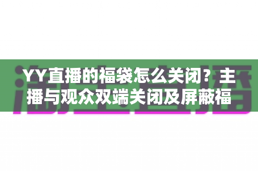 YY直播的福袋怎么关闭？主播与观众双端关闭及屏蔽福袋的完整实操指南