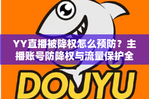YY直播被降权怎么预防？主播账号防降权与流量保护全攻略