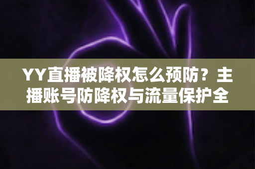 YY直播被降权怎么预防？主播账号防降权与流量保护全攻略