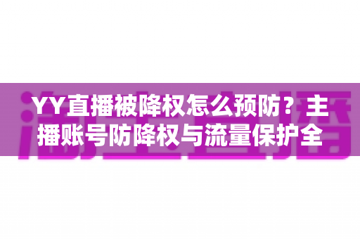 YY直播被降权怎么预防？主播账号防降权与流量保护全攻略