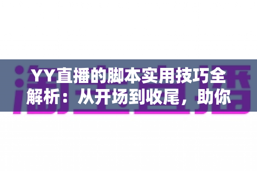 YY直播的脚本实用技巧全解析:从开场到收尾,助你打造高人气直播间的完整攻略 YY直播的脚本实用技巧全解析:从开场到收尾,助你打造高人气直播间的完整攻略