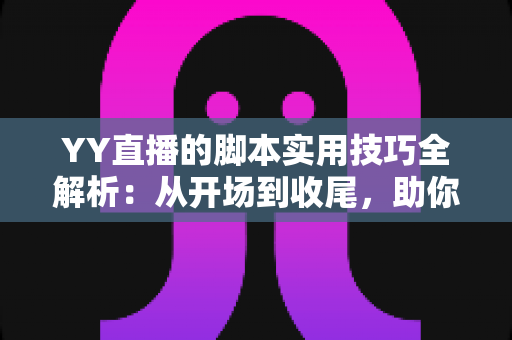 YY直播的脚本实用技巧全解析：从开场到收尾，助你打造高人气直播间的完整攻略