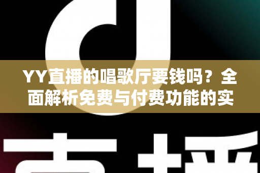YY直播的唱歌厅要钱吗？全面解析免费与付费功能的实用指南