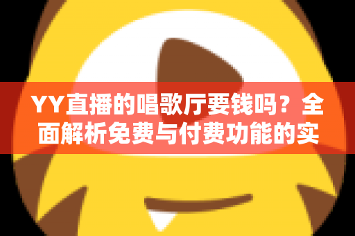 YY直播的唱歌厅要钱吗？全面解析免费与付费功能的实用指南