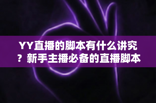 YY直播的脚本有什么讲究？新手主播必备的直播脚本创作全攻略