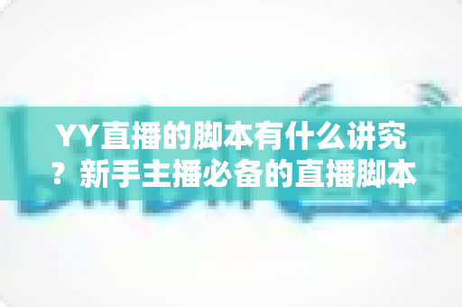 YY直播的脚本有什么讲究？新手主播必备的直播脚本创作全攻略