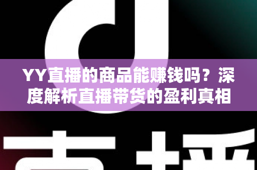 YY直播的商品能赚钱吗?深度解析直播带货的盈利真相与实战指南 YY直播的商品能赚钱吗?深度解析直播带货的盈利真相与实战指南