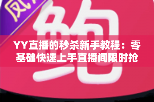 YY直播的秒杀新手教程:零基础快速上手直播间限时抢购玩法全攻略 YY直播的秒杀新手教程:零基础快速上手直播间限时抢购玩法全攻略