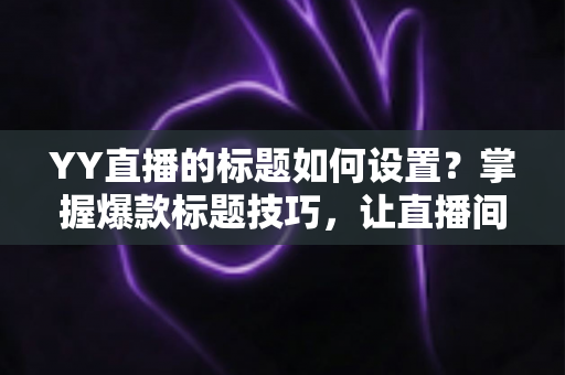 YY直播的标题如何设置?掌握爆款标题技巧,让直播间人气倍增 YY直播的标题如何设置?掌握爆款标题技巧,让直播间人气倍增