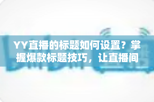 YY直播的标题如何设置?掌握爆款标题技巧,让直播间人气倍增 YY直播的标题如何设置?掌握爆款标题技巧,让直播间人气倍增