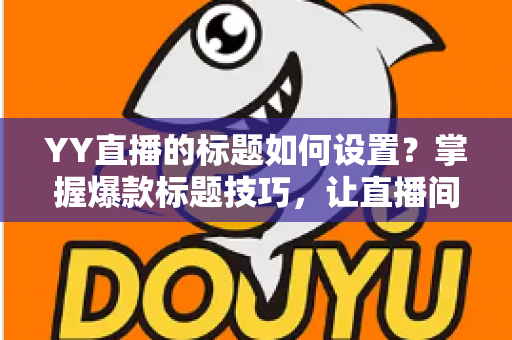 YY直播的标题如何设置?掌握爆款标题技巧,让直播间人气倍增 YY直播的标题如何设置?掌握爆款标题技巧,让直播间人气倍增