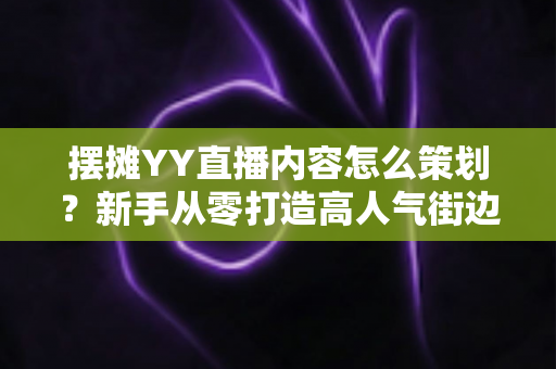 摆摊YY直播内容怎么策划?新手从零打造高人气街边直播间的完整攻略 摆摊YY直播内容怎么策划?新手从零打造高人气街边直播间的完整攻略