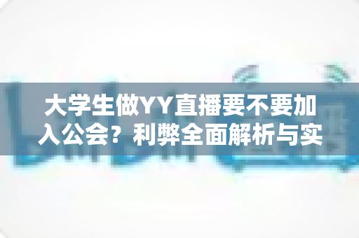 大学生做YY直播要不要加入公会？利弊全面解析与实用选择指南