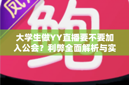 大学生做YY直播要不要加入公会？利弊全面解析与实用选择指南