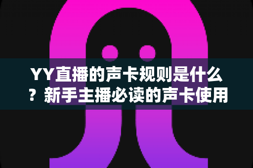 YY直播的声卡规则是什么?新手主播必读的声卡使用规范与避坑全指南 YY直播的声卡规则是什么?新手主播必读的声卡使用规范与避坑全指南