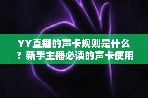 YY直播的声卡规则是什么?新手主播必读的声卡使用规范与避坑全指南 YY直播的声卡规则是什么?新手主播必读的声卡使用规范与避坑全指南