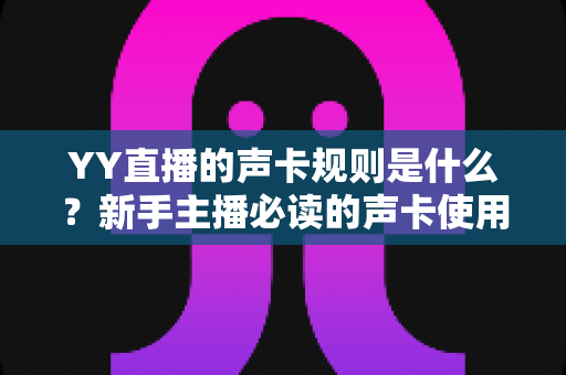 YY直播的声卡规则是什么?新手主播必读的声卡使用规范与避坑全指南 YY直播的声卡规则是什么?新手主播必读的声卡使用规范与避坑全指南