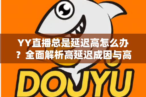 YY直播总是延迟高怎么办？全面解析高延迟成因与高效解决方案