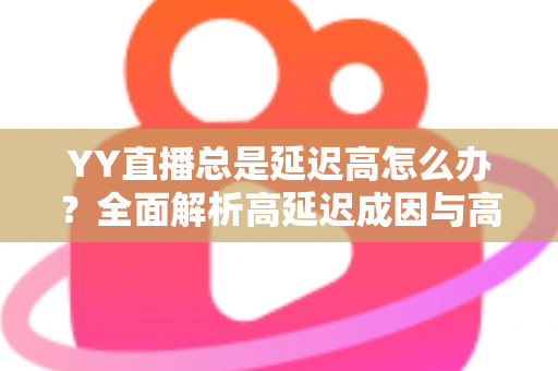 YY直播总是延迟高怎么办？全面解析高延迟成因与高效解决方案