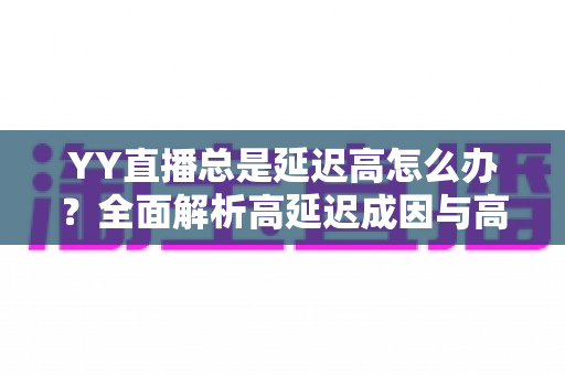YY直播总是延迟高怎么办？全面解析高延迟成因与高效解决方案