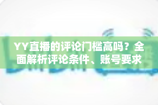 YY直播的评论门槛高吗?全面解析评论条件、账号要求与快速上手的实用攻略 YY直播的评论门槛高吗?全面解析评论条件、账号要求与快速上手的实用攻略