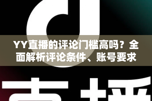 YY直播的评论门槛高吗?全面解析评论条件、账号要求与快速上手的实用攻略 YY直播的评论门槛高吗?全面解析评论条件、账号要求与快速上手的实用攻略
