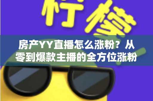 房产YY直播怎么涨粉?从零到爆款主播的全方位涨粉实战指南 房产YY直播怎么涨粉?从零到爆款主播的全方位涨粉实战指南