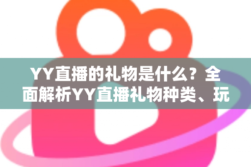 YY直播的礼物是什么?全面解析YY直播礼物种类、玩法与送礼指南 YY直播的礼物是什么?全面解析YY直播礼物种类、玩法与送礼指南