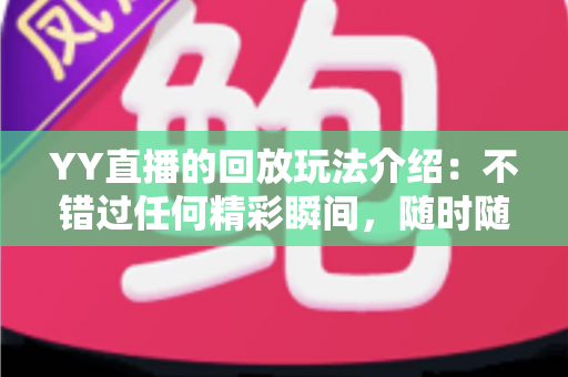 YY直播的回放玩法介绍:不错过任何精彩瞬间,随时随地畅享回看体验 YY直播的回放玩法介绍:不错过任何精彩瞬间,随时随地畅享回看体验