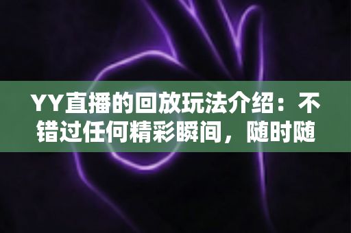 YY直播的回放玩法介绍:不错过任何精彩瞬间,随时随地畅享回看体验 YY直播的回放玩法介绍:不错过任何精彩瞬间,随时随地畅享回看体验
