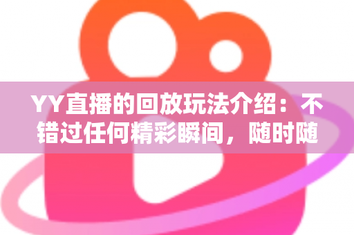 YY直播的回放玩法介绍:不错过任何精彩瞬间,随时随地畅享回看体验 YY直播的回放玩法介绍:不错过任何精彩瞬间,随时随地畅享回看体验