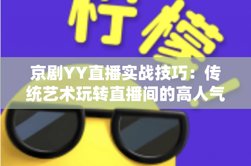 京剧YY直播实战技巧：传统艺术玩转直播间的高人气运营全攻略