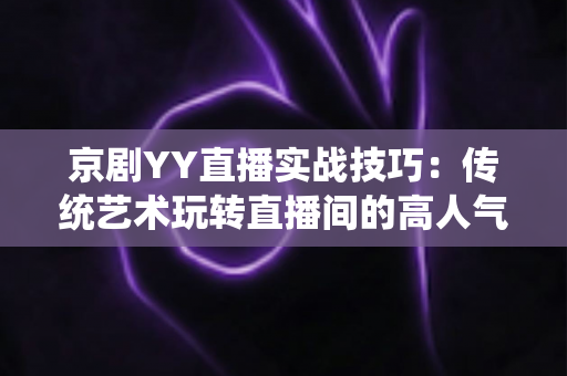 京剧YY直播实战技巧：传统艺术玩转直播间的高人气运营全攻略