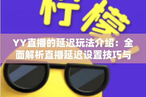 YY直播的延迟玩法介绍:全面解析直播延迟设置技巧与实用互动攻略 YY直播的延迟玩法介绍:全面解析直播延迟设置技巧与实用互动攻略