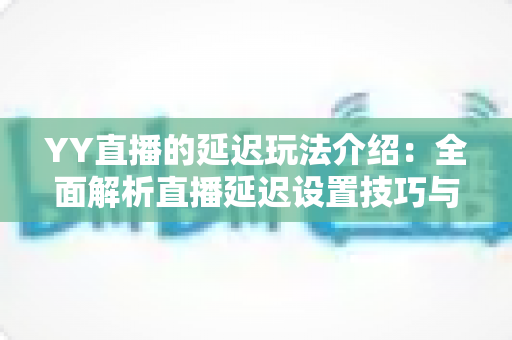 YY直播的延迟玩法介绍:全面解析直播延迟设置技巧与实用互动攻略 YY直播的延迟玩法介绍:全面解析直播延迟设置技巧与实用互动攻略
