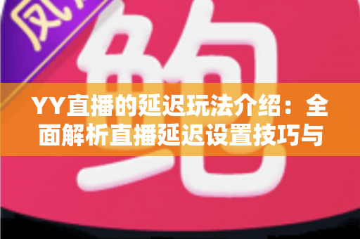 YY直播的延迟玩法介绍:全面解析直播延迟设置技巧与实用互动攻略 YY直播的延迟玩法介绍:全面解析直播延迟设置技巧与实用互动攻略