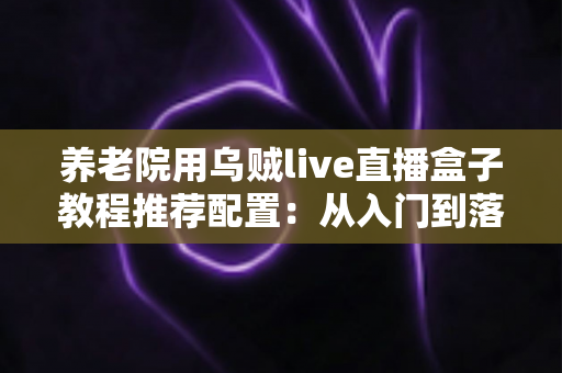 养老院用乌贼live直播盒子教程推荐配置：从入门到落地的完整实战指南