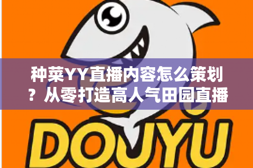 种菜YY直播内容怎么策划?从零打造高人气田园直播间的完整内容方案 种菜YY直播内容怎么策划?从零打造高人气田园直播间的完整内容方案