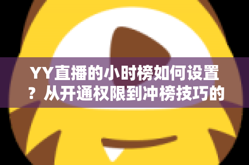 YY直播的小时榜如何设置？从开通权限到冲榜技巧的完整实战指南