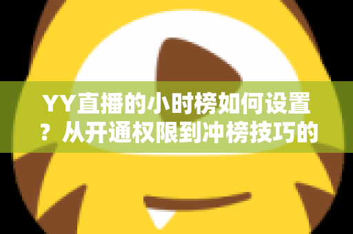 YY直播的小时榜如何设置？从开通权限到冲榜技巧的完整实战指南
