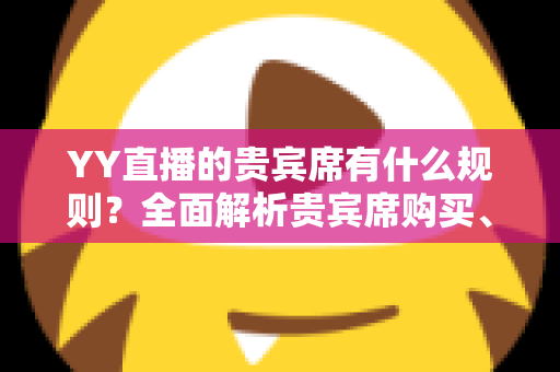 YY直播的贵宾席有什么规则?全面解析贵宾席购买、使用规则与专属特权 YY直播的贵宾席有什么规则?全面解析贵宾席购买、使用规则与专属特权