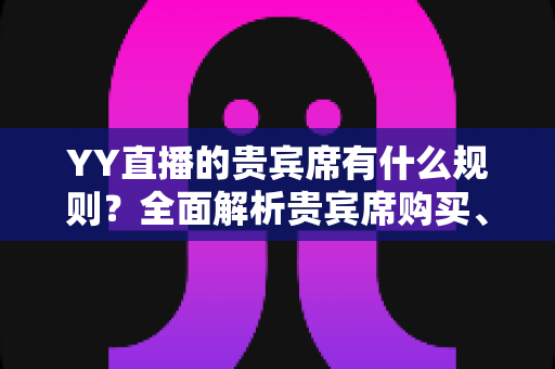 YY直播的贵宾席有什么规则?全面解析贵宾席购买、使用规则与专属特权 YY直播的贵宾席有什么规则?全面解析贵宾席购买、使用规则与专属特权