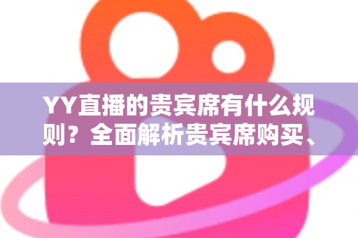 YY直播的贵宾席有什么规则?全面解析贵宾席购买、使用规则与专属特权 YY直播的贵宾席有什么规则?全面解析贵宾席购买、使用规则与专属特权