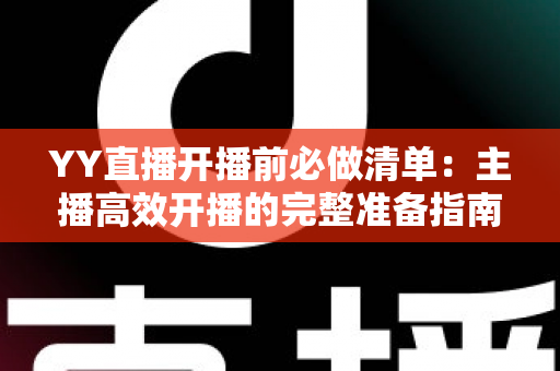 YY直播开播前必做清单：主播高效开播的完整准备指南与实战技巧