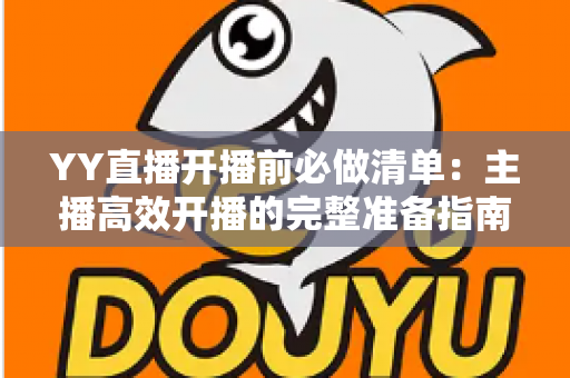 YY直播开播前必做清单：主播高效开播的完整准备指南与实战技巧
